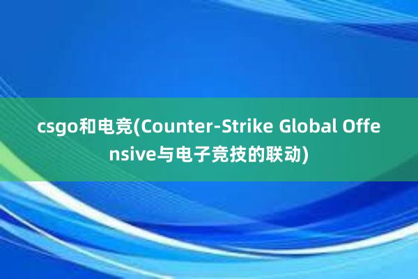 csgo和电竞(Counter-Strike Global Offensive与电子竞技的联动)