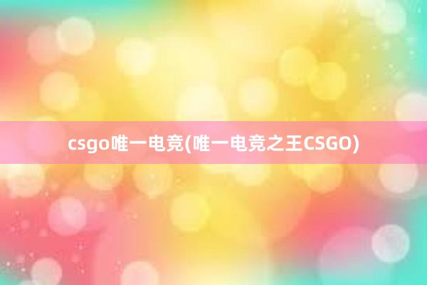 csgo唯一电竞(唯一电竞之王CSGO)