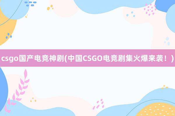 csgo国产电竞神剧(中国CSGO电竞剧集火爆来袭！)