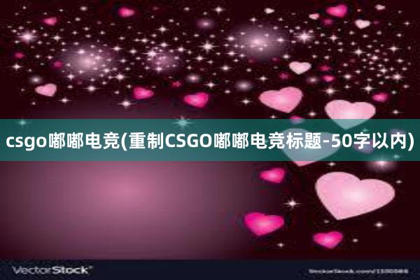 csgo嘟嘟电竞(重制CSGO嘟嘟电竞标题-50字以内)