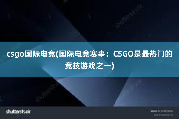 csgo国际电竞(国际电竞赛事：CSGO是最热门的竞技游戏之一)