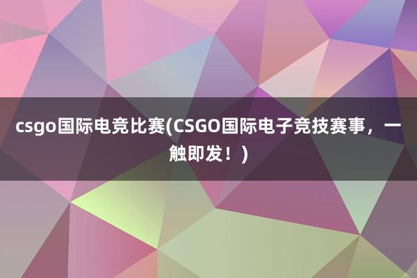 csgo国际电竞比赛(CSGO国际电子竞技赛事，一触即发！)