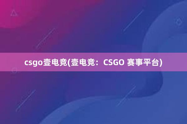 csgo壹电竞(壹电竞：CSGO 赛事平台)