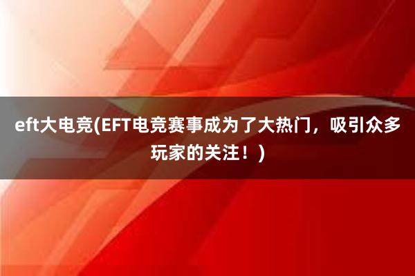 eft大电竞(EFT电竞赛事成为了大热门，吸引众多玩家的关注！)