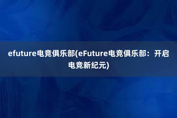 efuture电竞俱乐部(eFuture电竞俱乐部：开启电竞新纪元)