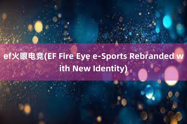 ef火眼电竞(EF Fire Eye e-Sports Rebranded with New Identity)