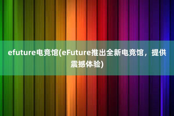 efuture电竞馆(eFuture推出全新电竞馆，提供震撼体验)