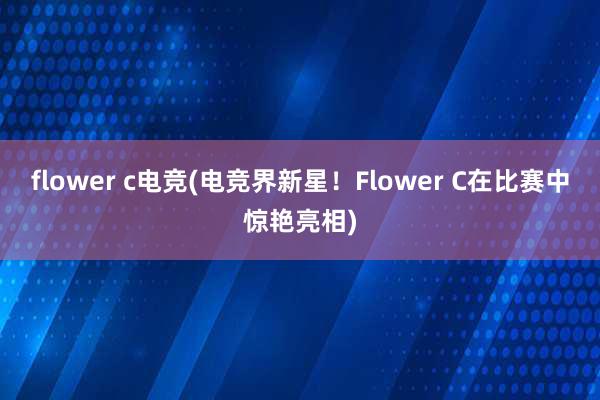 flower c电竞(电竞界新星！Flower C在比赛中惊艳亮相)