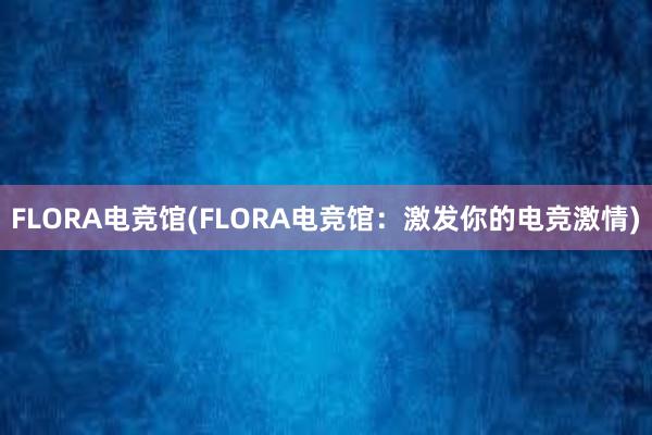 FLORA电竞馆(FLORA电竞馆：激发你的电竞激情)