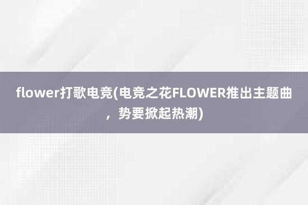 flower打歌电竞(电竞之花FLOWER推出主题曲，势要掀起热潮)