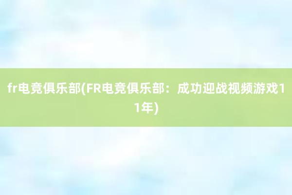 fr电竞俱乐部(FR电竞俱乐部：成功迎战视频游戏11年)