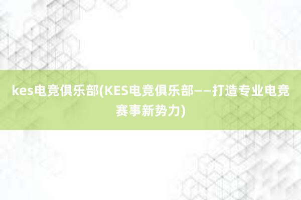 kes电竞俱乐部(KES电竞俱乐部——打造专业电竞赛事新势力)