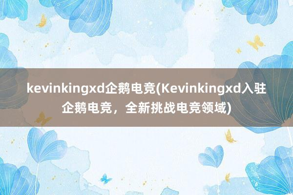 kevinkingxd企鹅电竞(Kevinkingxd入驻企鹅电竞，全新挑战电竞领域)