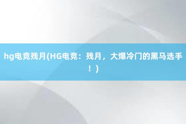 hg电竞残月(HG电竞：残月，大爆冷门的黑马选手！)