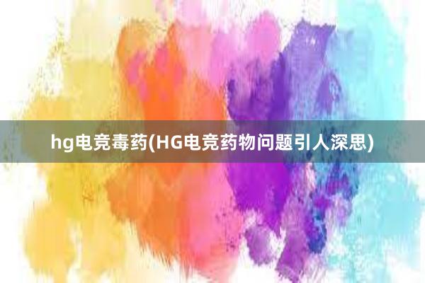 hg电竞毒药(HG电竞药物问题引人深思)