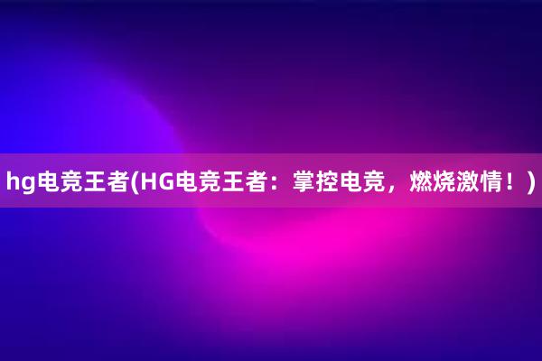 hg电竞王者(HG电竞王者：掌控电竞，燃烧激情！)