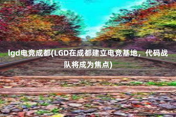 lgd电竞成都(LGD在成都建立电竞基地，代码战队将成为焦点)