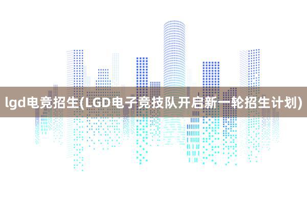 lgd电竞招生(LGD电子竞技队开启新一轮招生计划)