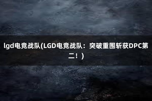 lgd电竞战队(LGD电竞战队：突破重围斩获DPC第二！)