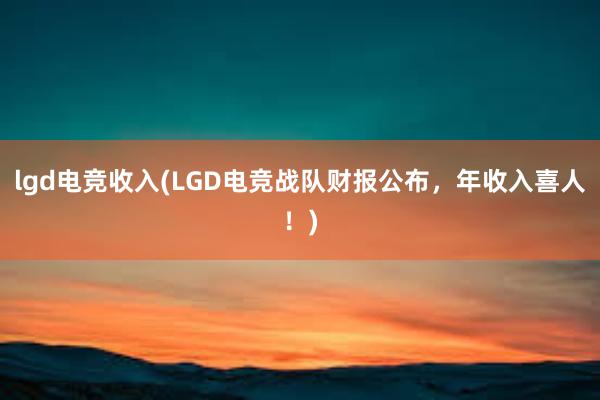 lgd电竞收入(LGD电竞战队财报公布，年收入喜人！)