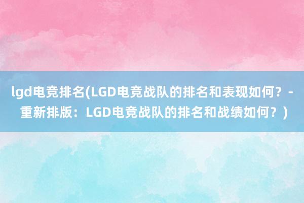 lgd电竞排名(LGD电竞战队的排名和表现如何？- 重新排版：LGD电竞战队的排名和战绩如何？)