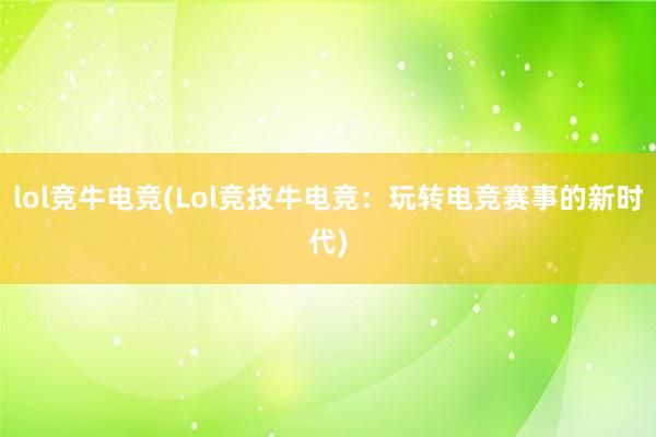 lol竞牛电竞(Lol竞技牛电竞：玩转电竞赛事的新时代)