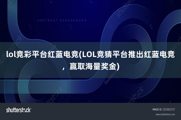 lol竞彩平台红蓝电竞(LOL竞猜平台推出红蓝电竞，赢取海量奖金)