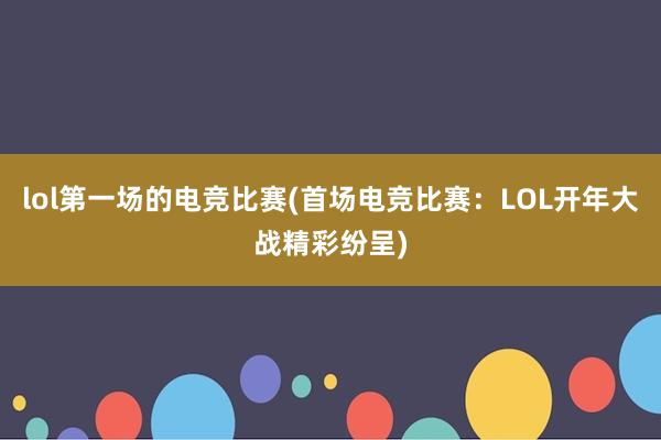 lol第一场的电竞比赛(首场电竞比赛：LOL开年大战精彩纷呈)