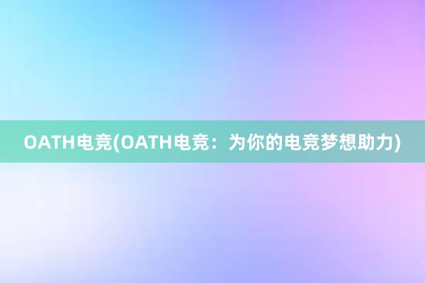 OATH电竞(OATH电竞：为你的电竞梦想助力)