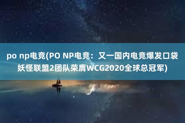 po np电竞(PO NP电竞：又一国内电竞爆发口袋妖怪联盟2团队荣膺WCG2020全球总冠军)