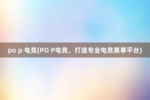 po p 电竞(PO P电竞，打造专业电竞赛事平台)