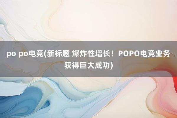 po po电竞(新标题 爆炸性增长！POPO电竞业务获得巨大成功)