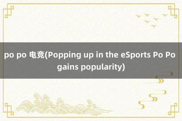 po po 电竞(Popping up in the eSports Po Po gains popularity)