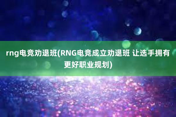 rng电竞劝退班(RNG电竞成立劝退班 让选手拥有更好职业规划)