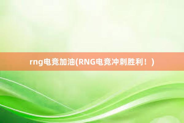 rng电竞加油(RNG电竞冲刺胜利！)