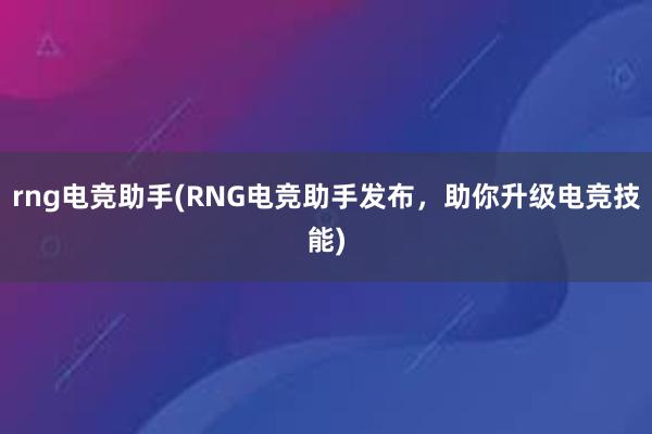 rng电竞助手(RNG电竞助手发布，助你升级电竞技能)