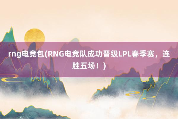 rng电竞包(RNG电竞队成功晋级LPL春季赛，连胜五场！)