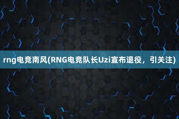 rng电竞南风(RNG电竞队长Uzi宣布退役，引关注)