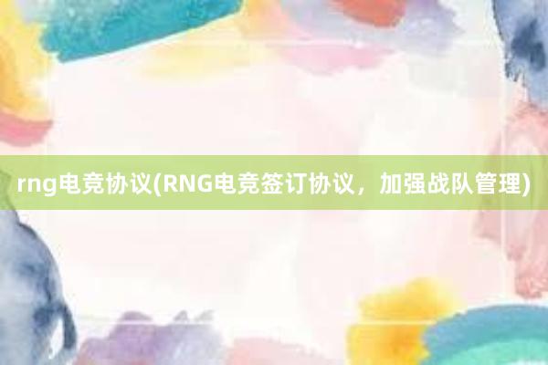 rng电竞协议(RNG电竞签订协议，加强战队管理)