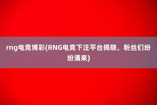 rng电竞博彩(RNG电竞下注平台揭晓，粉丝们纷纷涌来)