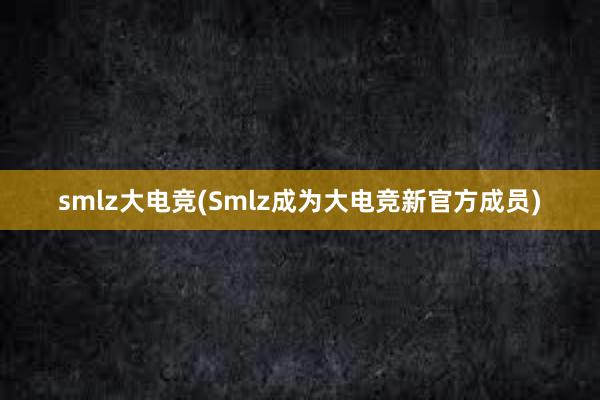 smlz大电竞(Smlz成为大电竞新官方成员)