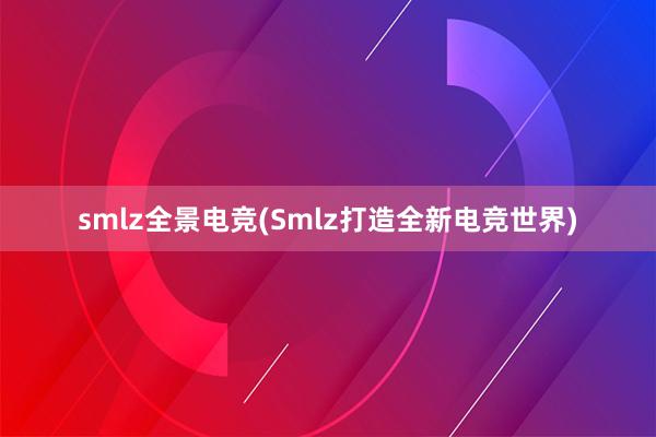 smlz全景电竞(Smlz打造全新电竞世界)