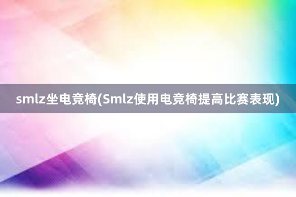 smlz坐电竞椅(Smlz使用电竞椅提高比赛表现)