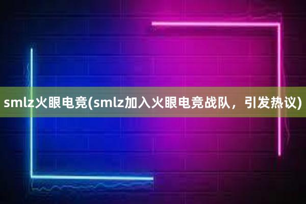 smlz火眼电竞(smlz加入火眼电竞战队，引发热议)