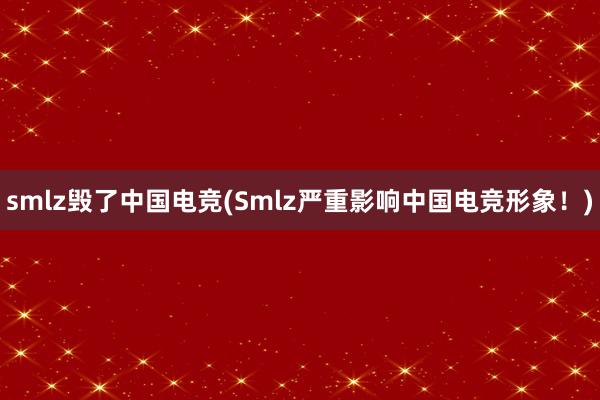 smlz毁了中国电竞(Smlz严重影响中国电竞形象！)