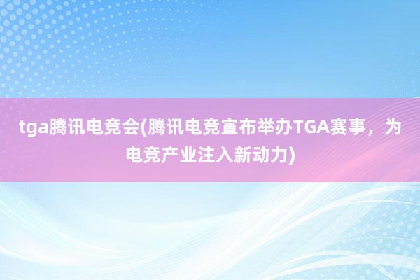 tga腾讯电竞会(腾讯电竞宣布举办TGA赛事，为电竞产业注入新动力)