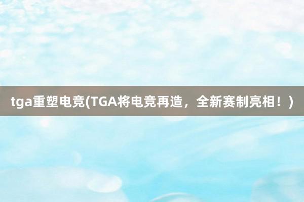 tga重塑电竞(TGA将电竞再造，全新赛制亮相！)