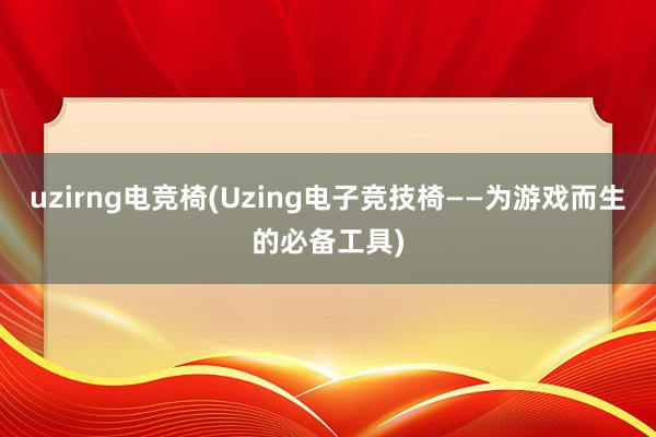 uzirng电竞椅(Uzing电子竞技椅——为游戏而生的必备工具)