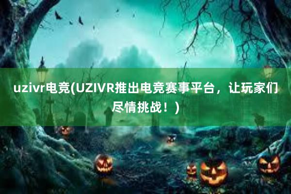 uzivr电竞(UZIVR推出电竞赛事平台，让玩家们尽情挑战！)