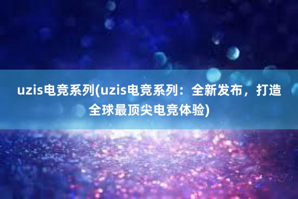 uzis电竞系列(uzis电竞系列：全新发布，打造全球最顶尖电竞体验)